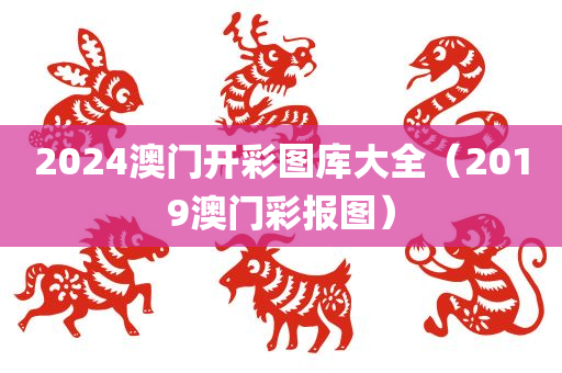 2024澳门开彩图库大全（2019澳门彩报图）