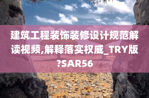 建筑工程装饰装修设计规范解读视频,解释落实权威_TRY版?SAR56