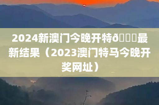 2024新澳门今晚开特🐎最新结果（2023澳门特马今晚开奖网址）