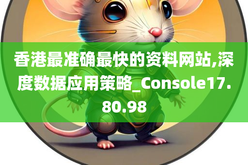 香港最准确最快的资料网站,深度数据应用策略_Console17.80.98