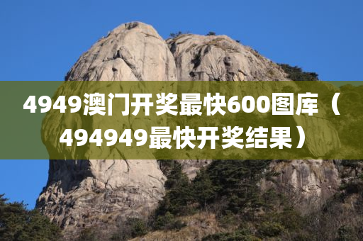 4949澳门开奖最快600图库（494949最快开奖结果）