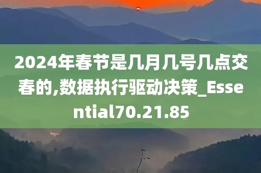 2024年春节是几月几号几点交春的,数据执行驱动决策_Essential70.21.85