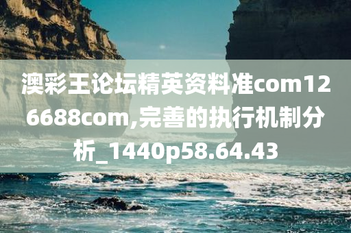 澳彩王论坛精英资料准com126688com,完善的执行机制分析_1440p58.64.43