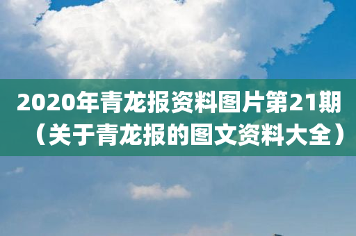 2020年青龙报资料图片第21期（关于青龙报的图文资料大全）