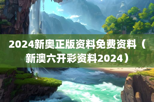 2024新奥正版资料免费资料（新澳六开彩资料2024）