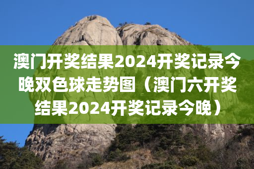 澳门开奖结果2024开奖记录今晚双色球走势图（澳门六开奖结果2024开奖记录今晚）