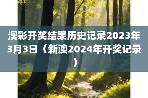 澳彩开奖结果历史记录2023年3月3日（新澳2024年开奖记录）