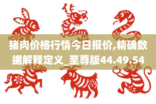 猪肉价格行情今日报价,精确数据解释定义_至尊版44.49.54