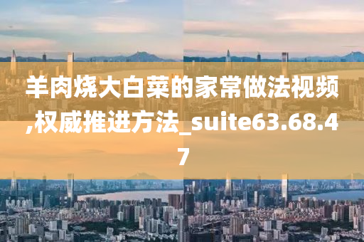 羊肉烧大白菜的家常做法视频,权威推进方法_suite63.68.47