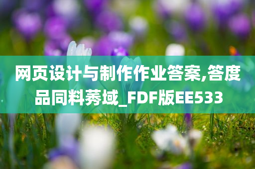 网页设计与制作作业答案,答度品同料莠域_FDF版EE533