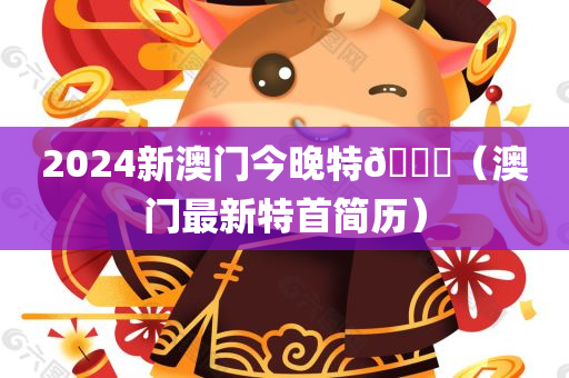 2024新澳门今晚特🐎（澳门最新特首简历）