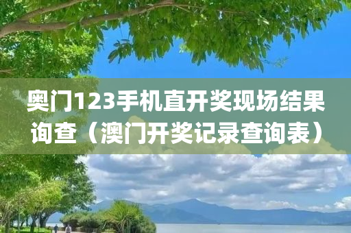 奥门123手机直开奖现场结果询查（澳门开奖记录查询表）