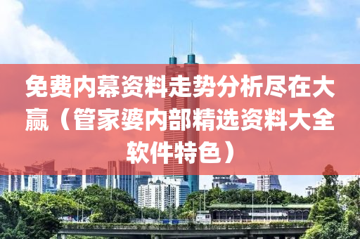 免费内幕资料走势分析尽在大赢（管家婆内部精选资料大全软件特色）