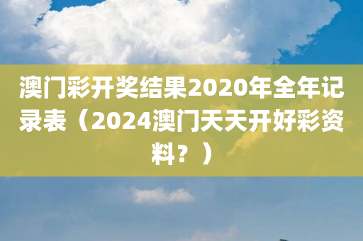 澳门彩开奖结果2020年全年记录表（2024澳门天天开好彩资料？）