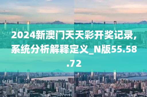 2024新澳门天天彩开奖记录,系统分析解释定义_N版55.58.72