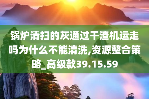 锅炉清扫的灰通过干渣机运走吗为什么不能清洗,资源整合策略_高级款39.15.59