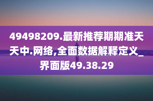 49498209.最新推荐期期准天天中.网络,全面数据解释定义_界面版49.38.29