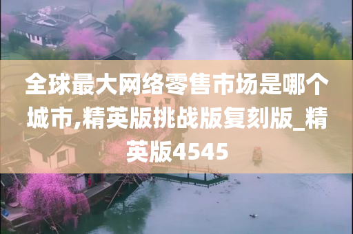 全球最大网络零售市场是哪个城市,精英版挑战版复刻版_精英版4545