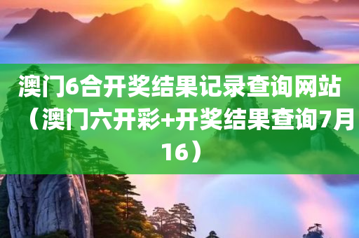 澳门6合开奖结果记录查询网站（澳门六开彩+开奖结果查询7月16）