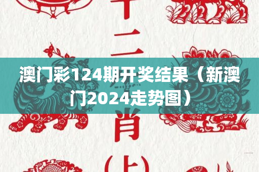 澳门彩124期开奖结果（新澳门2024走势图）