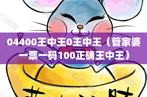 04400王中王0王中王（管家婆一票一码100正确王中王）