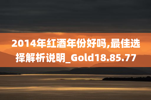 2014年红酒年份好吗,最佳选择解析说明_Gold18.85.77