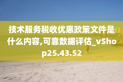 技术服务税收优惠政策文件是什么内容,可靠数据评估_vShop25.43.52