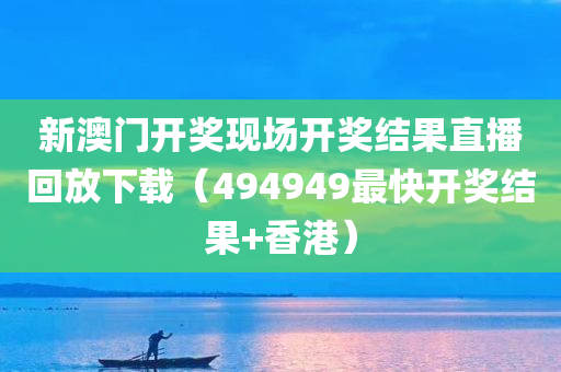 新澳门开奖现场开奖结果直播回放下载（494949最快开奖结果+香港）