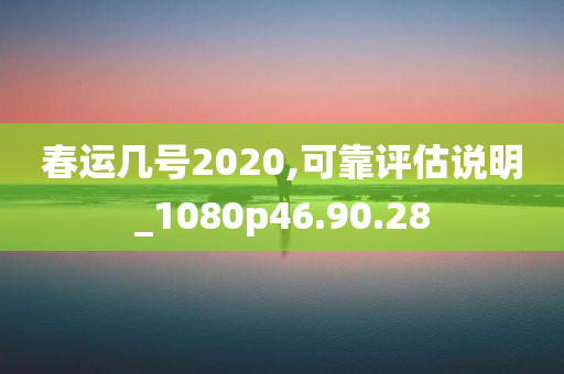 春运几号2020,可靠评估说明_1080p46.90.28