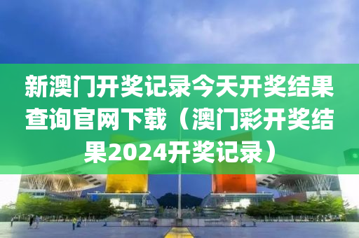 新澳门开奖记录今天开奖结果查询官网下载（澳门彩开奖结果2024开奖记录）