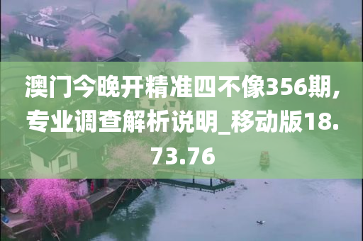 澳门今晚开精准四不像356期,专业调查解析说明_移动版18.73.76