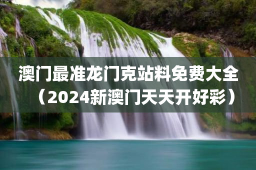 澳门最准龙门克站料免费大全（2024新澳门天天开好彩）