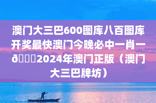 澳门大三巴600图库八百图库开奖最快澳门今晚必中一肖一🐎2024年澳门正版（澳门大三巴牌坊）