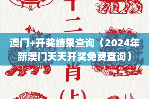 澳门+开奖结果查询（2024年新澳门天天开奖免费查询）