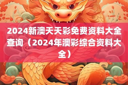 2024新澳天天彩免费资料大全查询（2024年澳彩综合资料大全）