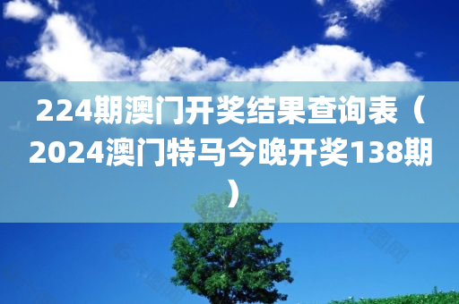 224期澳门开奖结果查询表（2024澳门特马今晚开奖138期）