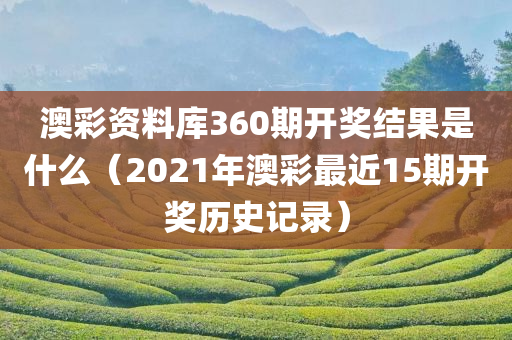 澳彩资料库360期开奖结果是什么（2021年澳彩最近15期开奖历史记录）