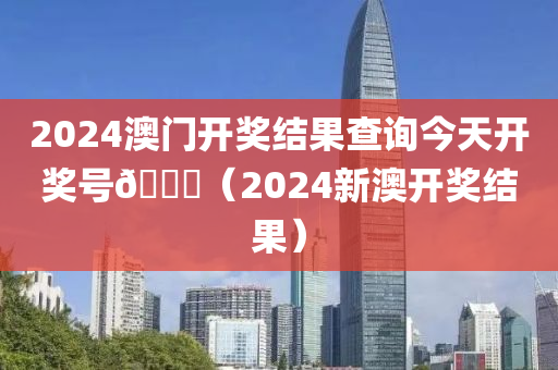 2024澳门开奖结果查询今天开奖号🐎（2024新澳开奖结果）