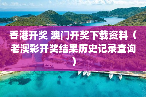 香港开奖 澳门开奖下载资料（老澳彩开奖结果历史记录查询）