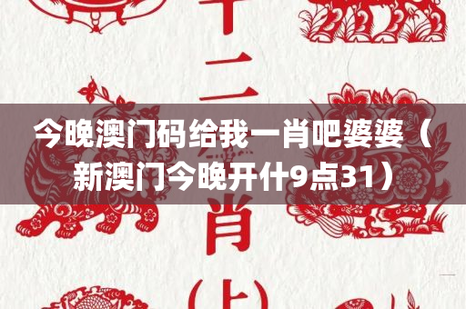 今晚澳门码给我一肖吧婆婆（新澳门今晚开什9点31）