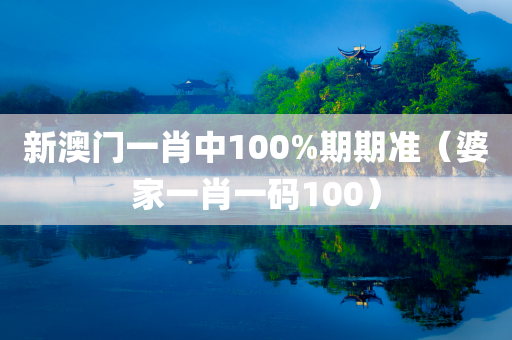 新澳门一肖中100%期期准（婆家一肖一码100）