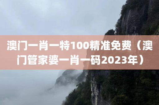 澳门一肖一特100精准免费（澳门管家婆一肖一码2023年）