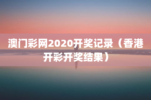 澳门彩网2020开奖记录（香港开彩开奖结果）