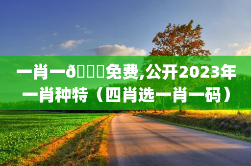 一肖一🐎免费,公开2023年一肖种特（四肖选一肖一码）