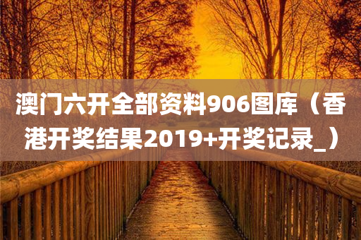 澳门六开全部资料906图库（香港开奖结果2019+开奖记录_）