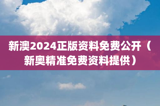 新澳2024正版资料免费公开（新奥精准免费资料提供）