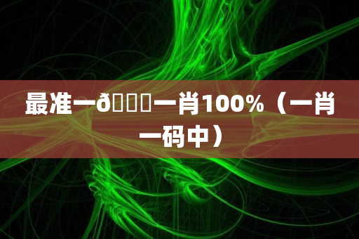 最准一🐎一肖100%（一肖一码中）