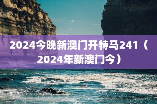 2024今晚新澳门开特马241（2024年新澳门今）