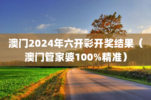 澳门2024年六开彩开奖结果（澳门管家婆100%精准）