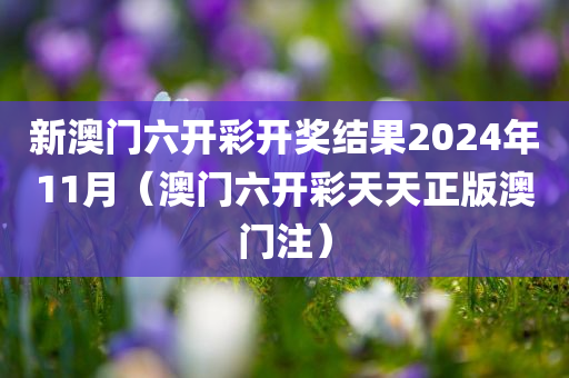 新澳门六开彩开奖结果2024年11月（澳门六开彩天天正版澳门注）